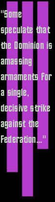 Some speculate that the Dominionis amssing
armaments for a single, decisive strike against the Federation